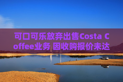 可口可乐放弃出售Costa Coffee业务 因收购报价未达预期
