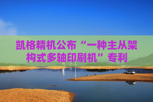 凯格精机公布“一种主从架构式多轴印刷机”专利