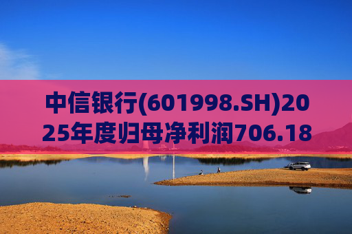 中信银行(601998.SH)2025年度归母净利润706.18亿元 同比增长2.98%