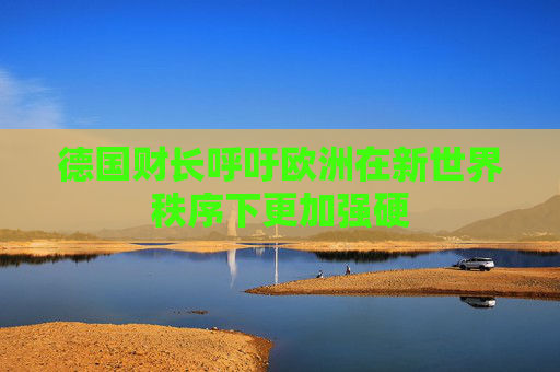 德国财长呼吁欧洲在新世界秩序下更加强硬  第1张