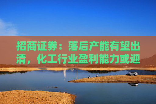 招商证券：落后产能有望出清，化工行业盈利能力或迎来边际改善