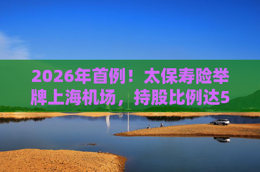 2026年首例！太保寿险举牌上海机场，持股比例达5%