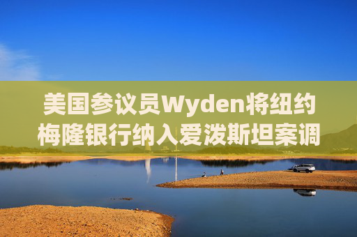 美国参议员Wyden将纽约梅隆银行纳入爱泼斯坦案调查范围