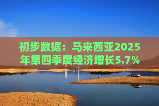 初步数据：马来西亚2025年第四季度经济增长5.7%