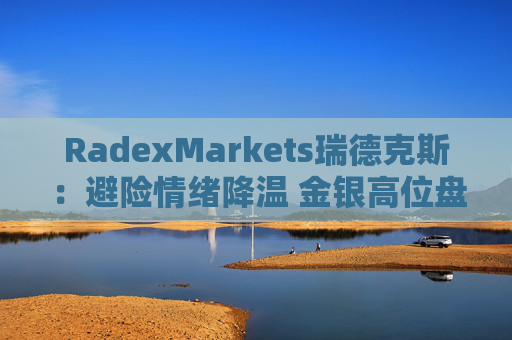 RadexMarkets瑞德克斯：避险情绪降温 金银高位盘整