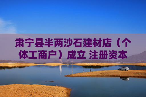 肃宁县半两沙石建材店（个体工商户）成立 注册资本20万人民币