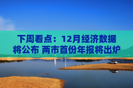 下周看点：12月经济数据将公布 两市首份年报将出炉