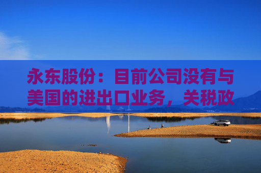 永东股份：目前公司没有与美国的进出口业务，关税政策的变动对公司无直接影响