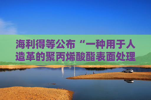 海利得等公布“一种用于人造革的聚丙烯酸酯表面处理剂及其制备方法”专利