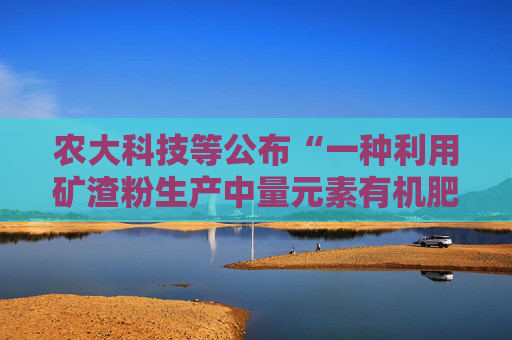农大科技等公布“一种利用矿渣粉生产中量元素有机肥的制备方法”专利