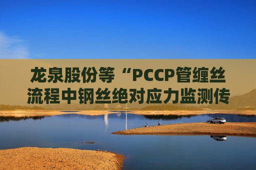 龙泉股份等“PCCP管缠丝流程中钢丝绝对应力监测传感器安装方法”专利获授权