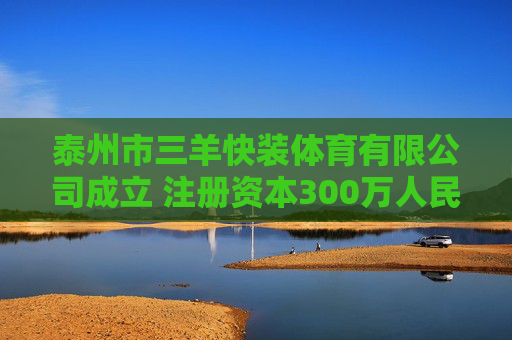 泰州市三羊快装体育有限公司成立 注册资本300万人民币