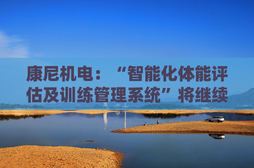 康尼机电：“智能化体能评估及训练管理系统”将继续用于今年的空军招飞工作