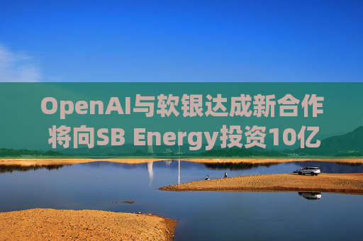 OpenAI与软银达成新合作 将向SB Energy投资10亿美元  第1张