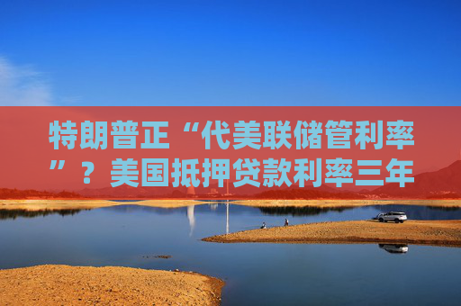 特朗普正“代美联储管利率”？美国抵押贷款利率三年来首次跌破6%