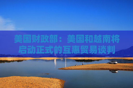 美国财政部：美国和越南将启动正式的互惠贸易谈判