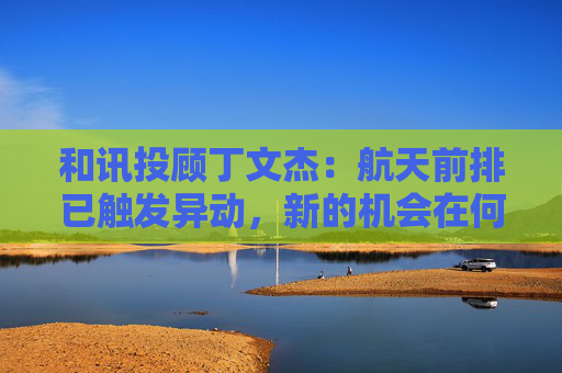 和讯投顾丁文杰：航天前排已触发异动，新的机会在何方？