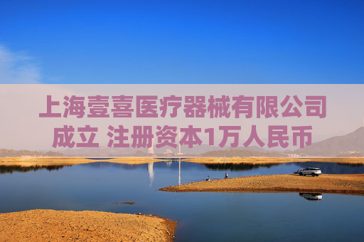 上海壹喜医疗器械有限公司成立 注册资本1万人民币