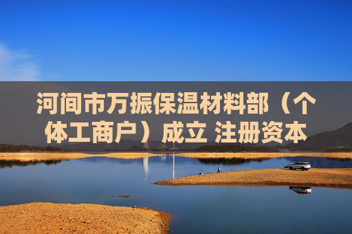河间市万振保温材料部（个体工商户）成立 注册资本5万人民币