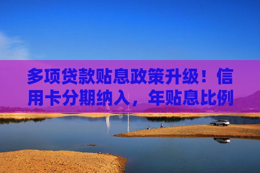 多项贷款贴息政策升级！信用卡分期纳入，年贴息比例1%