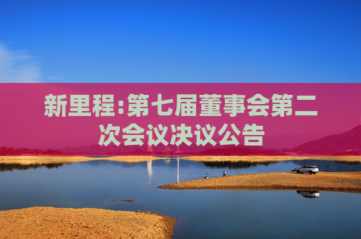 新里程:第七届董事会第二次会议决议公告