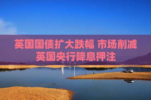 英国国债扩大跌幅 市场削减英国央行降息押注