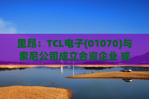 里昂：TCL电子(01070)与索尼公司成立合资企业 或有利于整体盈利增长