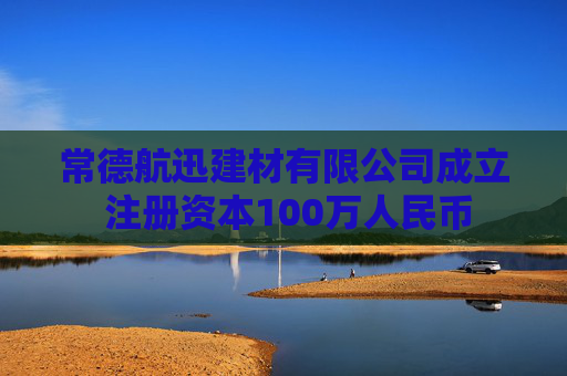 常德航迅建材有限公司成立 注册资本100万人民币