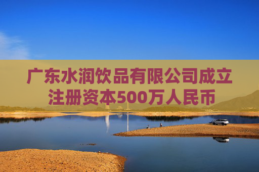 广东水润饮品有限公司成立 注册资本500万人民币