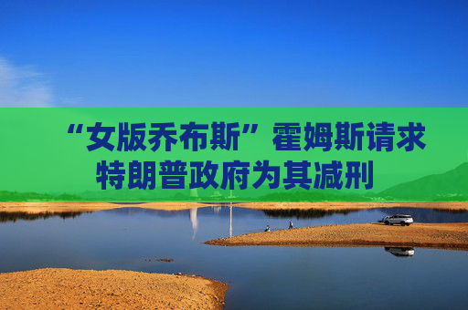 “女版乔布斯”霍姆斯请求特朗普政府为其减刑