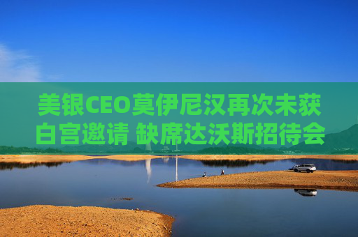 美银CEO莫伊尼汉再次未获白宫邀请 缺席达沃斯招待会  第1张