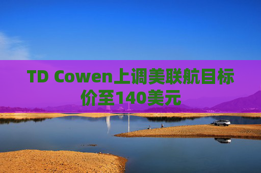 TD Cowen上调美联航目标价至140美元