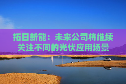 拓日新能：未来公司将继续关注不同的光伏应用场景