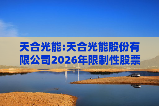 天合光能:天合光能股份有限公司2026年限制性股票激励计划（草案）摘要公告