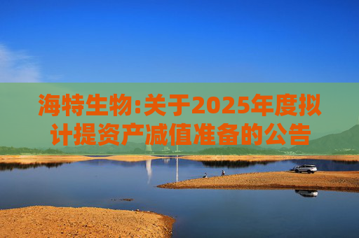 海特生物:关于2025年度拟计提资产减值准备的公告