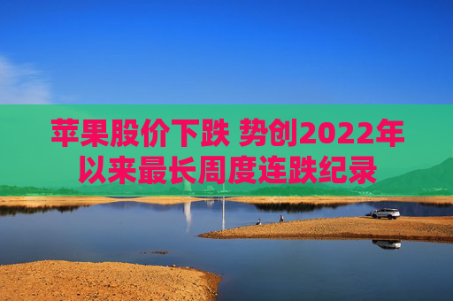 苹果股价下跌 势创2022年以来最长周度连跌纪录