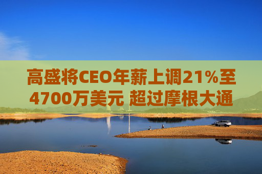 高盛将CEO年薪上调21%至4700万美元 超过摩根大通的戴蒙