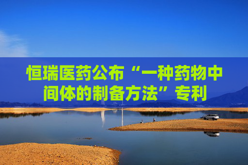 恒瑞医药公布“一种药物中间体的制备方法”专利