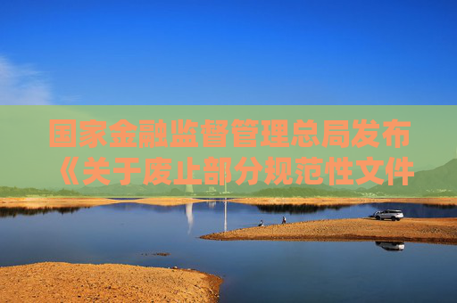国家金融监督管理总局发布《关于废止部分规范性文件的通知》  第1张
