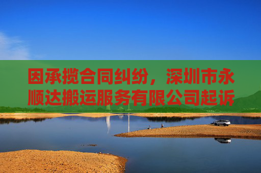 因承揽合同纠纷，深圳市永顺达搬运服务有限公司起诉合力泰等