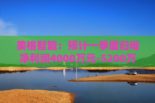 美格智能：预计一季度归母净利润4000万元-5200万元，同比增长518.53%-704.09%