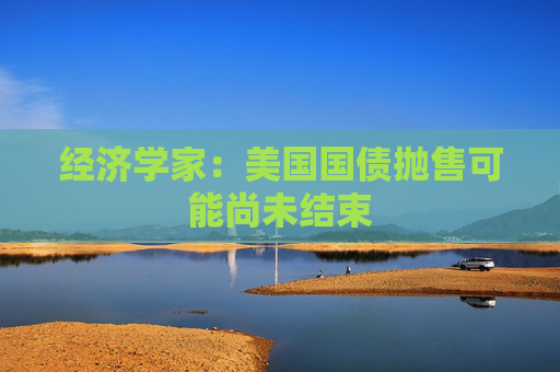 经济学家：美国国债抛售可能尚未结束