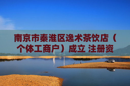 南京市秦淮区逸术茶饮店（个体工商户）成立 注册资本1万人民币