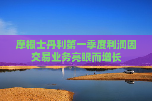 摩根士丹利第一季度利润因交易业务亮眼而增长