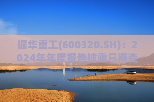 振华重工(600320.SH)：2024年年度报告披露日期变更为3月28日