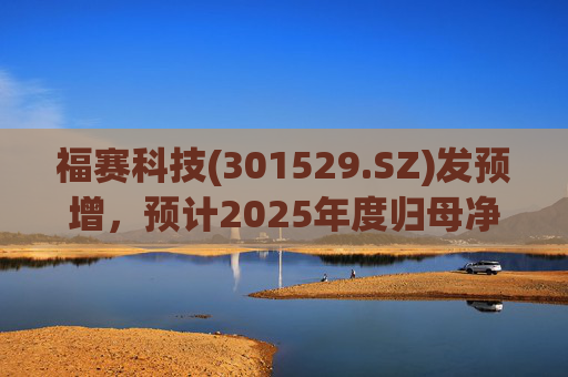 福赛科技(301529.SZ)发预增，预计2025年度归母净利润1.31亿元至1.46亿元，增长33.65%至49.01%