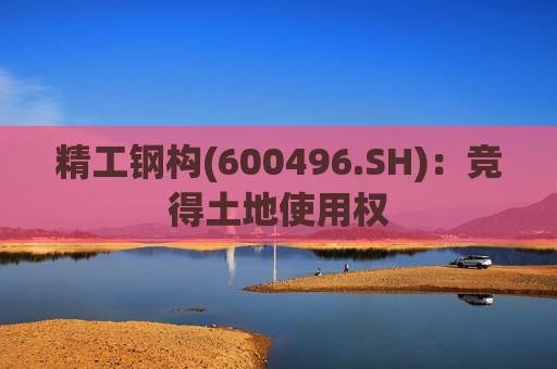 精工钢构(600496.SH):竞得土地使用权 第1张 精工钢构(600496.SH):竞得土地使用权 第1张