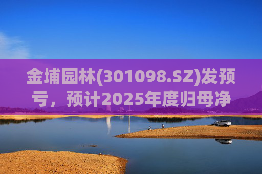 金埔园林(301098.SZ)发预亏，预计2025年度归母净亏损2.1亿元至2.6亿元