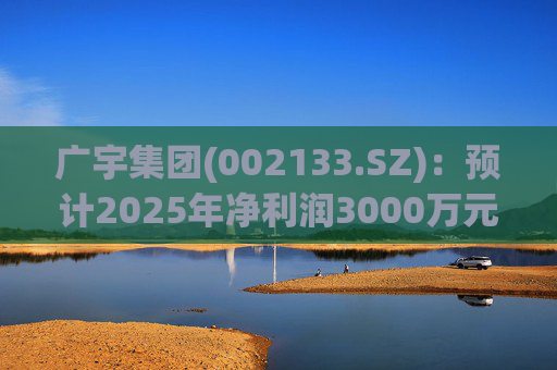 广宇集团(002133.SZ)：预计2025年净利润3000万元至4500万元