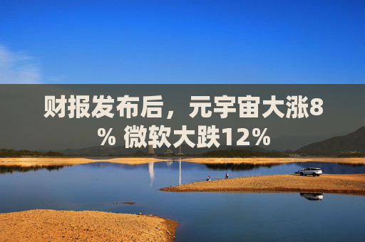 财报发布后，元宇宙大涨8% 微软大跌12%